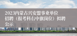 2023内蒙古兴安盟事业单位招聘（报考科右中旗岗位）拟聘公示