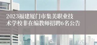 2023福建厦门市集美职业技术学校非在编教师招聘6名公告