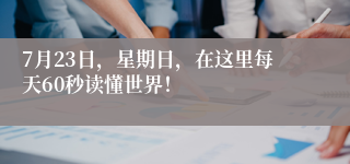 7月23日，星期日，在这里每天60秒读懂世界！