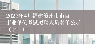 2023年4月福建漳州市市直事业单位考试拟聘人员名单公示（十一）