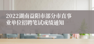 2022湖南益阳市部分市直事业单位招聘笔试成绩通知