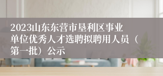 2023山东东营市垦利区事业单位优秀人才选聘拟聘用人员（第一批）公示