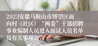 2023安徽马鞍山市博望区面向村（社区）“两委”干部招聘事业编制人员进入面试人员名单及有关事项公告