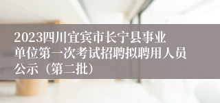 2023四川宜宾市长宁县事业单位第一次考试招聘拟聘用人员公示（第二批）