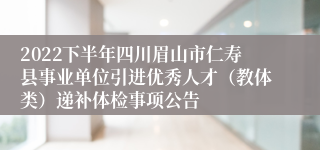 2022下半年四川眉山市仁寿县事业单位引进优秀人才（教体类）递补体检事项公告