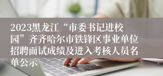 2023黑龙江“市委书记进校园”齐齐哈尔市铁锋区事业单位招聘面试成绩及进入考核人员名单公示