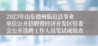 2023年山东德州临邑县事业单位公开招聘暨经济开发区管委会公开选聘工作人员笔试成绩查询入口