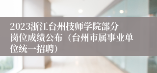 2023浙江台州技师学院部分岗位成绩公布（台州市属事业单位统一招聘）