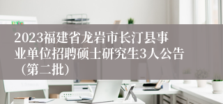 2023福建省龙岩市长汀县事业单位招聘硕士研究生3人公告（第二批）