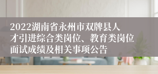 2022湖南省永州市双牌县人才引进综合类岗位、教育类岗位面试成绩及相关事项公告