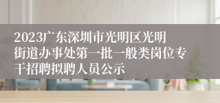 2023广东深圳市光明区光明街道办事处第一批一般类岗位专干招聘拟聘人员公示