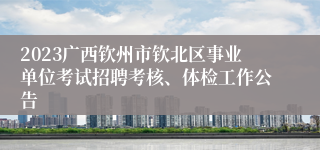 2023广西钦州市钦北区事业单位考试招聘考核、体检工作公告