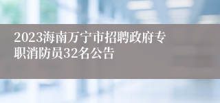 2023海南万宁市招聘政府专职消防员32名公告