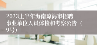 2023上半年海南琼海市招聘事业单位人员体检和考察公告（9号）