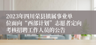 2023年四川荣县镇属事业单位面向“西部计划”志愿者定向考核招聘工作人员的公告