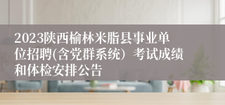 2023陕西榆林米脂县事业单位招聘(含党群系统）考试成绩和体检安排公告