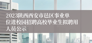 2023陕西西安市邑区事业单位进校园招聘高校毕业生拟聘用人员公示