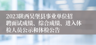 2023陕西吴堡县事业单位招聘面试成绩、综合成绩、进入体检人员公示和体检公告