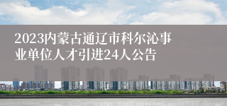 2023内蒙古通辽市科尔沁事业单位人才引进24人公告