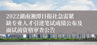 2022湖南湘潭日报社急需紧缺专业人才引进笔试成绩公布及面试前资格审查公告