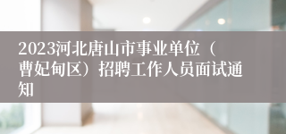 2023河北唐山市事业单位（曹妃甸区）招聘工作人员面试通知