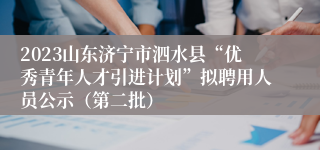 2023山东济宁市泗水县“优秀青年人才引进计划”拟聘用人员公示（第二批）