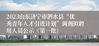 2023山东济宁市泗水县“优秀青年人才引进计划”调剂拟聘用人员公示（第一批）