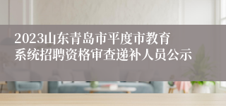 2023山东青岛市平度市教育系统招聘资格审查递补人员公示