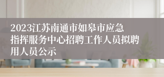 2023江苏南通市如皋市应急指挥服务中心招聘工作人员拟聘用人员公示