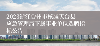 2023浙江台州市核减天台县应急管理局下属事业单位选聘指标公告