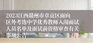 2023江西赣州市章贡区面向区外考选中学优秀教师入闱面试人员名单及面试前资格审查有关事项公告