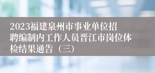 2023福建泉州市事业单位招聘编制内工作人员晋江市岗位体检结果通告（三）