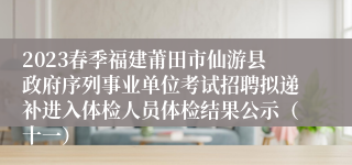 2023春季福建莆田市仙游县政府序列事业单位考试招聘拟递补进入体检人员体检结果公示（十一）