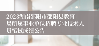 2023湖南邵阳市邵阳县教育局所属事业单位招聘专业技术人员笔试成绩公告