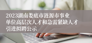 2023湖南娄底市涟源市事业单位高层次人才和急需紧缺人才引进拟聘公示