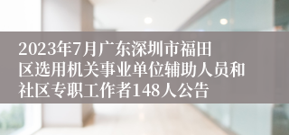 2023年7月广东深圳市福田区选用机关事业单位辅助人员和社区专职工作者148人公告