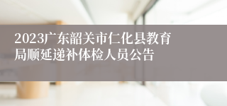 2023广东韶关市仁化县教育局顺延递补体检人员公告