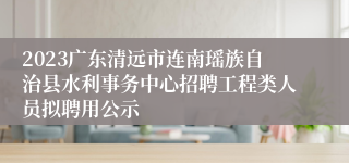 2023广东清远市连南瑶族自治县水利事务中心招聘工程类人员拟聘用公示