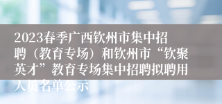 2023春季广西钦州市集中招聘（教育专场）和钦州市“钦聚英才”教育专场集中招聘拟聘用人员名单公示