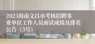 2023海南文昌市考核招聘事业单位工作人员面试成绩及排名公告（3号）