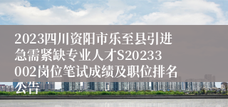 2023四川资阳市乐至县引进急需紧缺专业人才S20233002岗位笔试成绩及职位排名公告