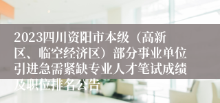 2023四川资阳市本级（高新区、临空经济区）部分事业单位引进急需紧缺专业人才笔试成绩及职位排名公告