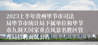 2023上半年贵州毕节市司法局毕节市统计局下属单位和毕节市九洞天国家重点风景名胜区管理局招聘面试公告