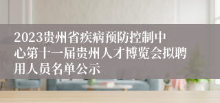 2023贵州省疾病预防控制中心第十一届贵州人才博览会拟聘用人员名单公示