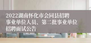 2022湖南怀化市会同县招聘事业单位人员、第二批事业单位招聘面试公告