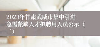 2023年甘肃武威市集中引进急需紧缺人才拟聘用人员公示（二）