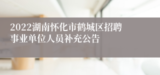2022湖南怀化市鹤城区招聘事业单位人员补充公告