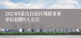 2023内蒙古自治区残联事业单位招聘9人公告