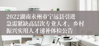 2022湖南永州市宁远县引进急需紧缺高层次专业人才、乡村振兴实用人才递补体检公告