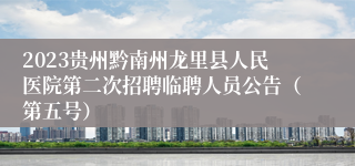 2023贵州黔南州龙里县人民医院第二次招聘临聘人员公告（第五号）